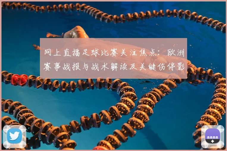 网上直播足球比赛关注焦点：欧洲赛事战报与战术解读及关键伤停影响