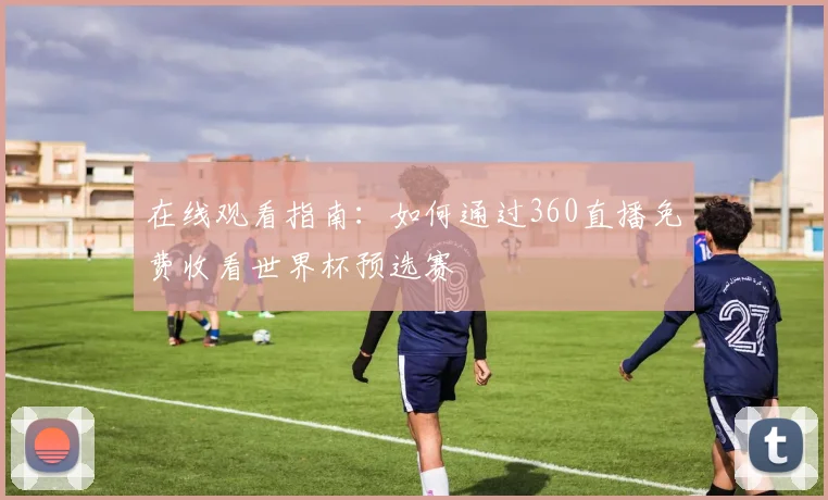 在线观看指南:如何通过360直播免费收看世界杯预选赛