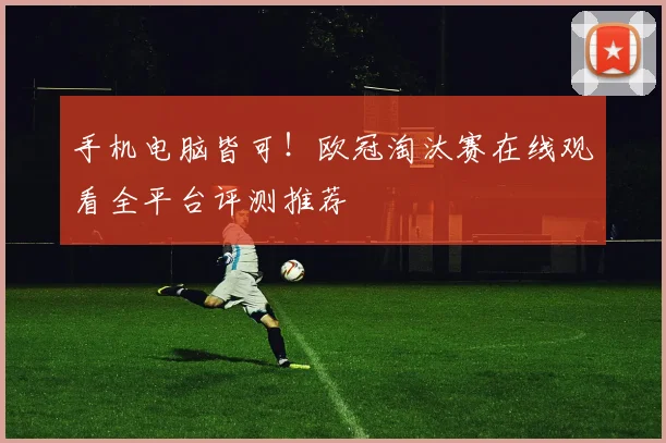 手机电脑皆可！欧冠淘汰赛在线观看全平台评测推荐