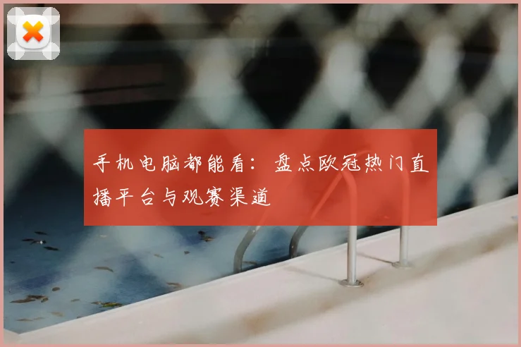 手机电脑都能看：盘点欧冠热门直播平台与观赛渠道