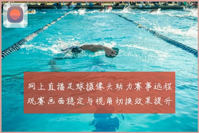 网上直播足球摄像头助力赛事远程观赛画面稳定与视角切换效果提升