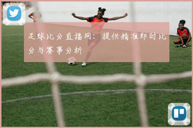 足球比分直播网：提供精准即时比分与赛事分析
