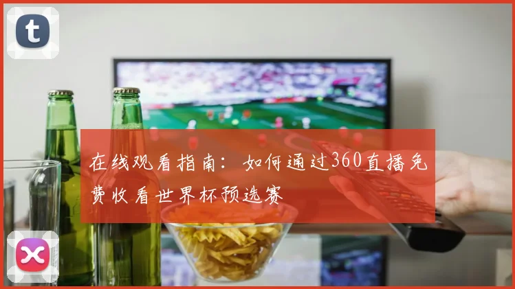 在线观看指南：如何通过360直播免费收看世界杯预选赛