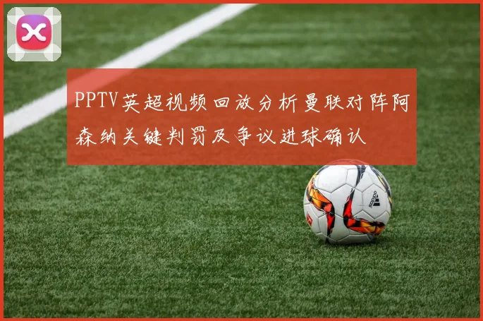 PPTV英超视频回放分析曼联对阵阿森纳关键判罚及争议进球确认