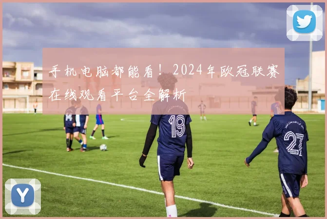 手机电脑都能看！2024年欧冠联赛在线观看平台全解析
