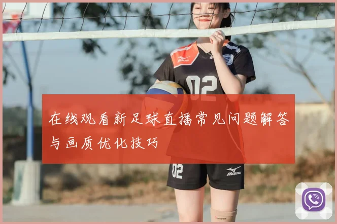 在线观看新足球直播常见问题解答与画质优化技巧