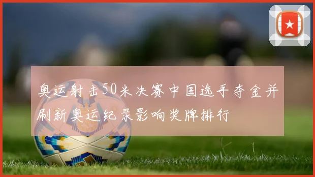 奥运射击50米决赛中国选手夺金并刷新奥运纪录影响奖牌排行