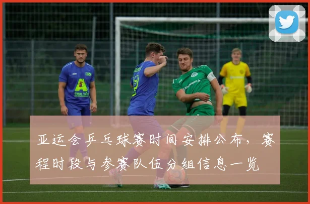 亚运会乒乓球赛时间安排公布,赛程时段与参赛队伍分组信息一览