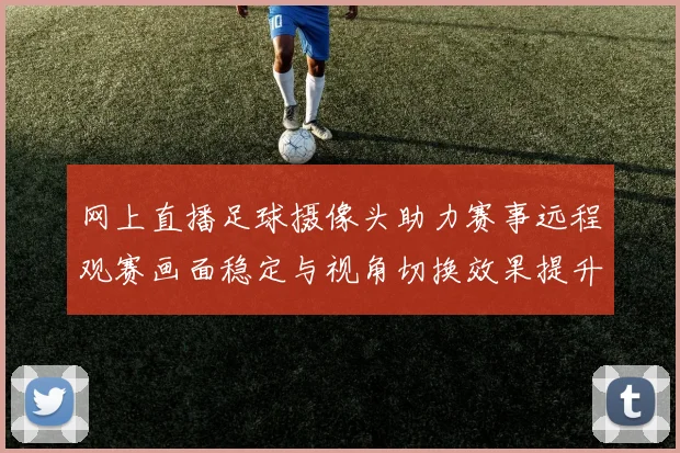 网上直播足球摄像头助力赛事远程观赛画面稳定与视角切换效果提升