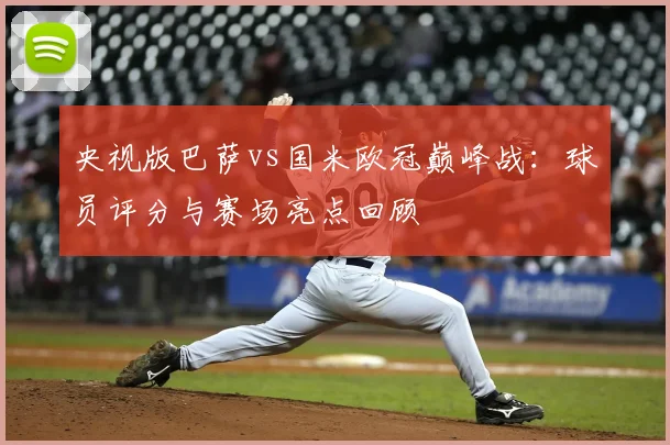央视版巴萨vs国米欧冠巅峰战：球员评分与赛场亮点回顾